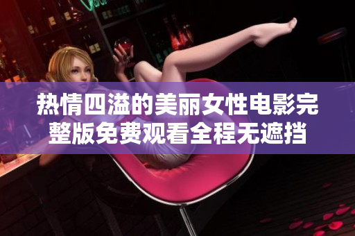 热情四溢的美丽女性电影完整版免费观看全程无遮挡