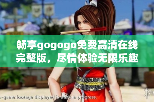 畅享gogogo免费高清在线完整版，尽情体验无限乐趣和刺激内容