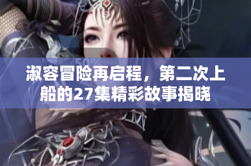 淑容冒险再启程，第二次上船的27集精彩故事揭晓