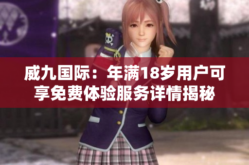 威九国际：年满18岁用户可享免费体验服务详情揭秘