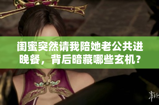 闺蜜突然请我陪她老公共进晚餐，背后暗藏哪些玄机？