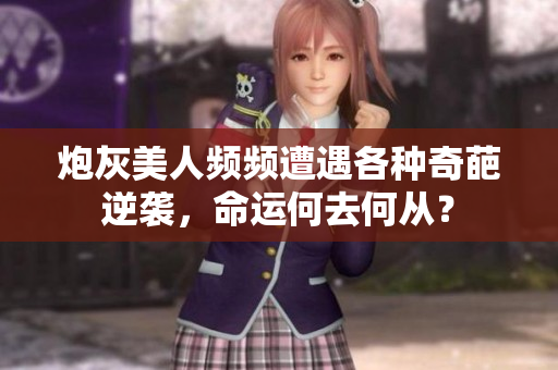 炮灰美人频频遭遇各种奇葩逆袭，命运何去何从？