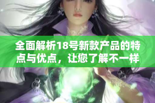 全面解析18号新款产品的特点与优点，让您了解不一样的选择
