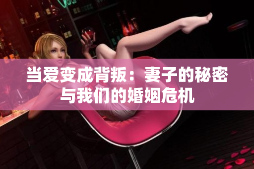 当爱变成背叛：妻子的秘密与我们的婚姻危机