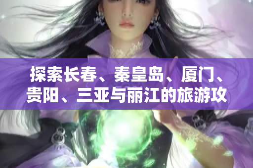 探索长春、秦皇岛、厦门、贵阳、三亚与丽江的旅游攻略与知识问答