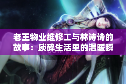 老王物业维修工与林诗诗的故事：琐碎生活里的温暖瞬间