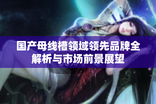 国产母线槽领域领先品牌全解析与市场前景展望
