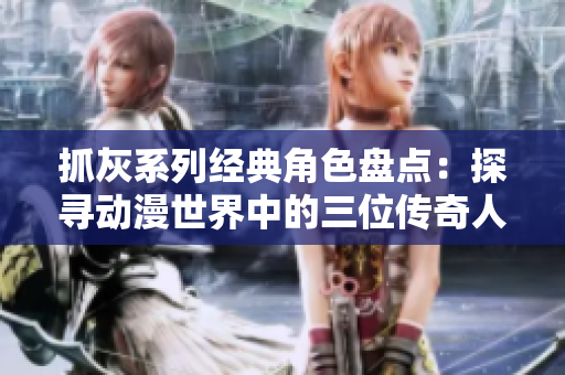 抓灰系列经典角色盘点：探寻动漫世界中的三位传奇人物