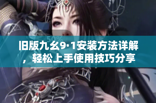 旧版九幺9·1安装方法详解，轻松上手使用技巧分享