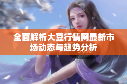 全面解析大豆行情网最新市场动态与趋势分析