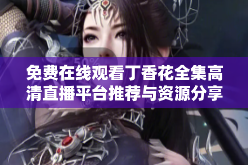 免费在线观看丁香花全集高清直播平台推荐与资源分享