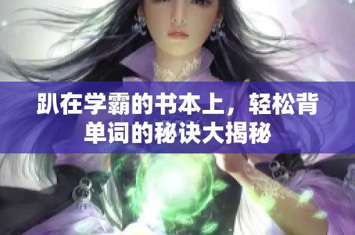 趴在学霸的书本上，轻松背单词的秘诀大揭秘