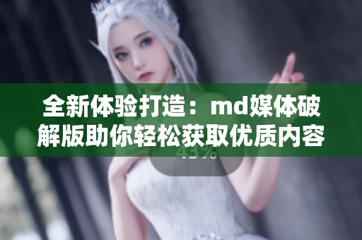全新体验打造：md媒体破解版助你轻松获取优质内容