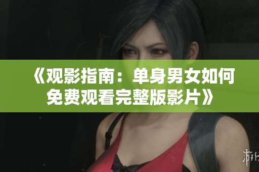 《观影指南：单身男女如何免费观看完整版影片》