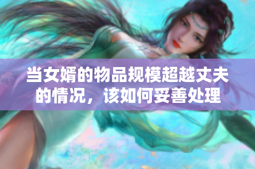 当女婿的物品规模超越丈夫的情况，该如何妥善处理