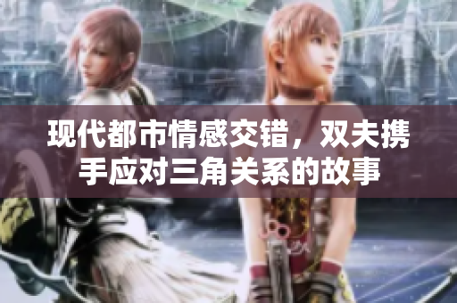 现代都市情感交错，双夫携手应对三角关系的故事