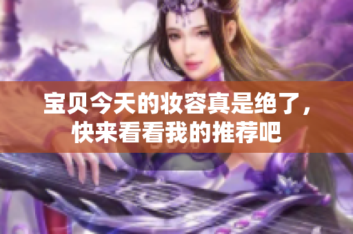 宝贝今天的妆容真是绝了，快来看看我的推荐吧