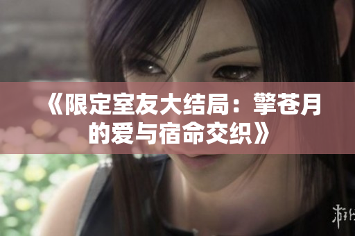 《限定室友大结局：擎苍月的爱与宿命交织》