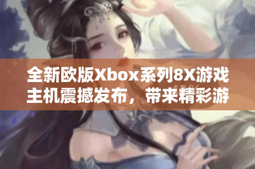 全新欧版Xbox系列8X游戏主机震撼发布，带来精彩游戏体验