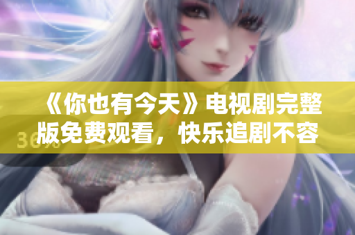 《你也有今天》电视剧完整版免费观看，快乐追剧不容错过