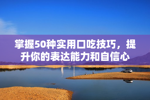 掌握50种实用口吃技巧，提升你的表达能力和自信心