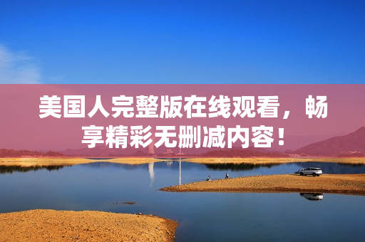 美国人完整版在线观看，畅享精彩无删减内容！