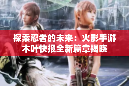 探索忍者的未来：火影手游木叶快报全新篇章揭晓