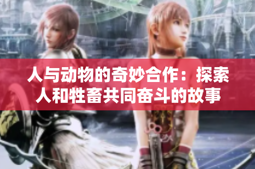 人与动物的奇妙合作：探索人和牲畜共同奋斗的故事