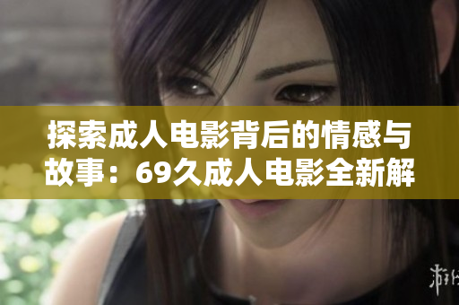 探索成人电影背后的情感与故事：69久成人电影全新解读