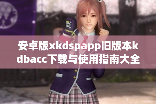 安卓版xkdspapp旧版本kdbacc下载与使用指南大全