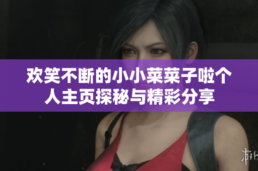 欢笑不断的小小菜菜子啦个人主页探秘与精彩分享
