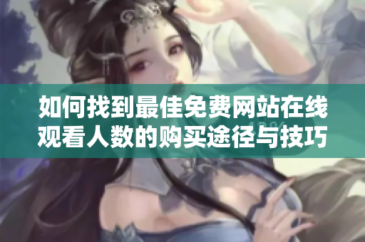 如何找到最佳免费网站在线观看人数的购买途径与技巧