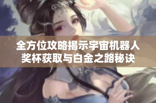 全方位攻略揭示宇宙机器人奖杯获取与白金之路秘诀