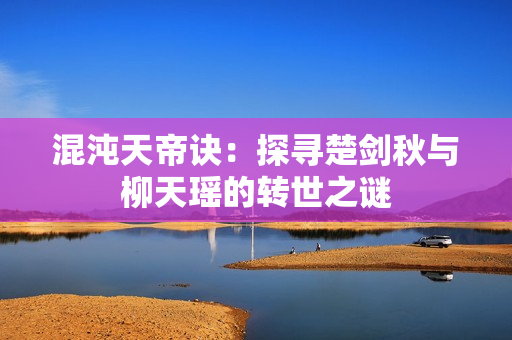 混沌天帝诀：探寻楚剑秋与柳天瑶的转世之谜