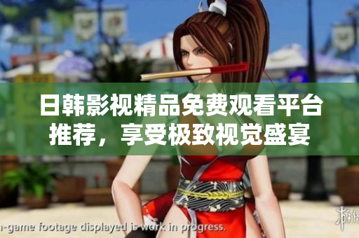 日韩影视精品免费观看平台推荐，享受极致视觉盛宴