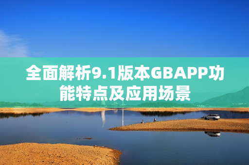 全面解析9.1版本GBAPP功能特点及应用场景