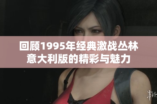 回顾1995年经典激战丛林意大利版的精彩与魅力