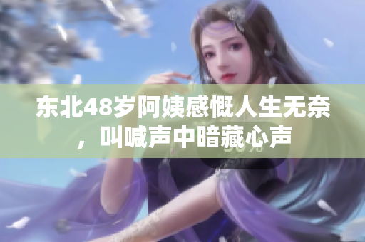 东北48岁阿姨感慨人生无奈，叫喊声中暗藏心声