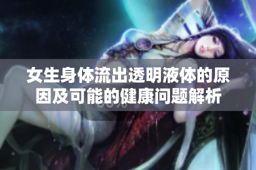 女生身体流出透明液体的原因及可能的健康问题解析
