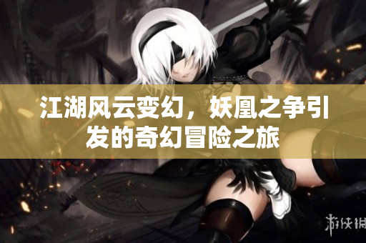 江湖风云变幻，妖凰之争引发的奇幻冒险之旅