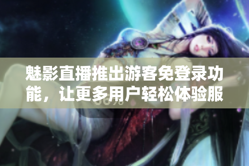 魅影直播推出游客免登录功能，让更多用户轻松体验服务