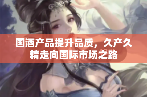 国酒产品提升品质，久产久精走向国际市场之路