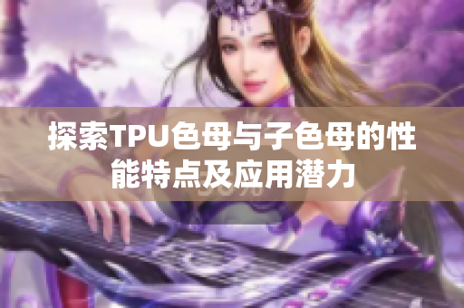 探索TPU色母与子色母的性能特点及应用潜力