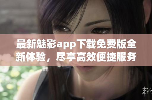 最新魅影app下载免费版全新体验，尽享高效便捷服务
