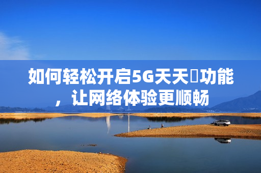 如何轻松开启5G天天奭功能，让网络体验更顺畅