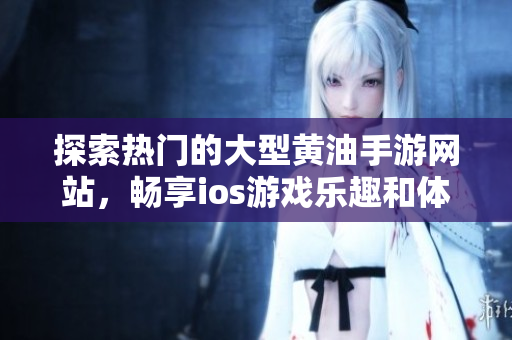 探索热门的大型黄油手游网站，畅享ios游戏乐趣和体验