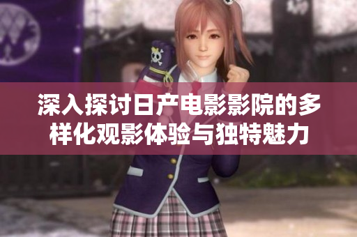 深入探讨日产电影影院的多样化观影体验与独特魅力