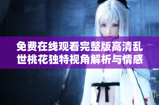 免费在线观看完整版高清乱世桃花独特视角解析与情感解读
