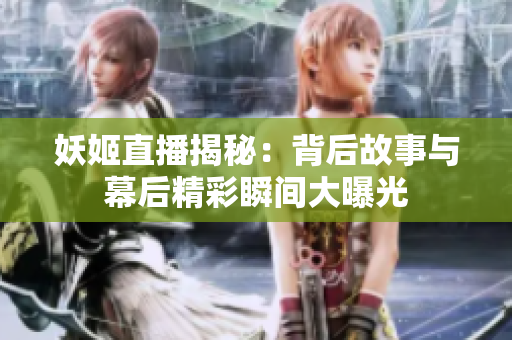 妖姬直播揭秘：背后故事与幕后精彩瞬间大曝光