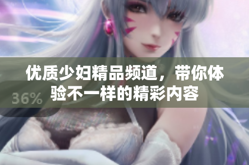 优质少妇精品频道，带你体验不一样的精彩内容